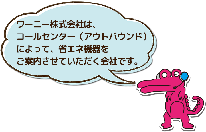 ワーニー株式会社は、コールセンター（アウトバウンド）によって、省エネ機器をご案内させていただく会社です。